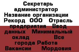 Секретарь-администратор › Название организации ­ Рекорд, ООО › Отрасль предприятия ­ Ввод данных › Минимальный оклад ­ 30 000 - Все города Работа » Вакансии   . Мордовия респ.